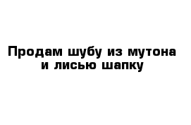 Продам шубу из мутона и лисью шапку